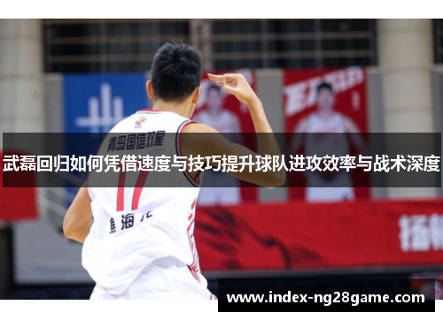 武磊回归如何凭借速度与技巧提升球队进攻效率与战术深度