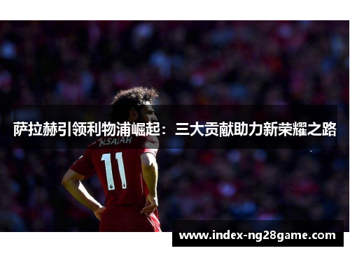 萨拉赫引领利物浦崛起：三大贡献助力新荣耀之路
