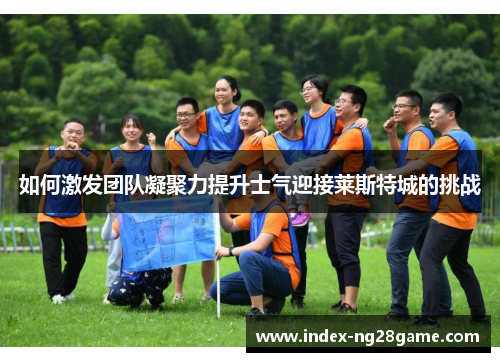 如何激发团队凝聚力提升士气迎接莱斯特城的挑战