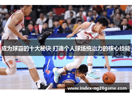 成为球霸的十大秘诀 打造个人球场统治力的核心技能