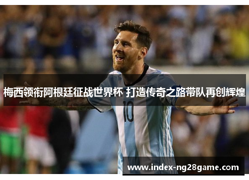 梅西领衔阿根廷征战世界杯 打造传奇之路带队再创辉煌