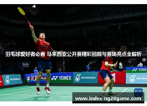 羽毛球爱好者必看 马来西亚公开赛精彩回顾与赛场亮点全解析