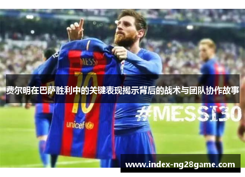 费尔明在巴萨胜利中的关键表现揭示背后的战术与团队协作故事