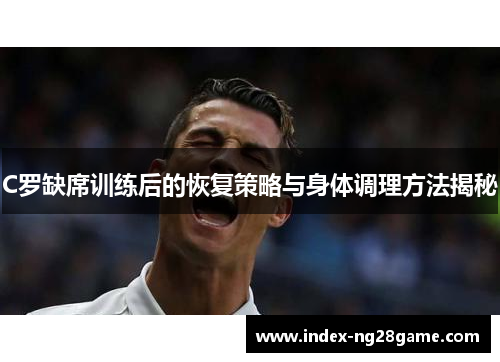 C罗缺席训练后的恢复策略与身体调理方法揭秘