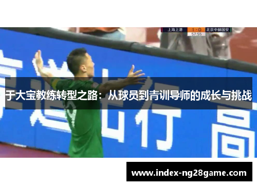 于大宝教练转型之路：从球员到青训导师的成长与挑战