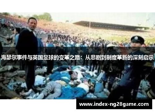 海瑟尔事件与英国足球的变革之路:从悲剧到制度革新的深刻启示 海瑟尔事件与英国足球的变革之路:从悲剧到制度革新的深刻启示