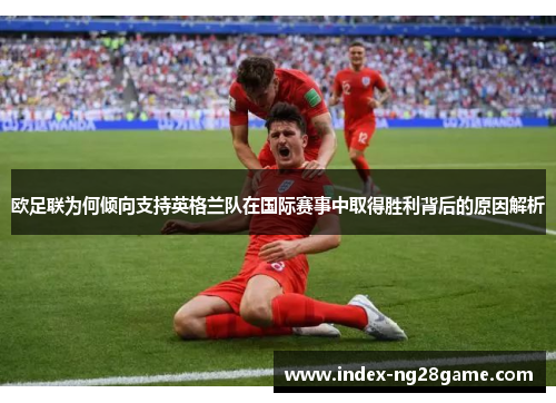 欧足联为何倾向支持英格兰队在国际赛事中取得胜利背后的原因解析